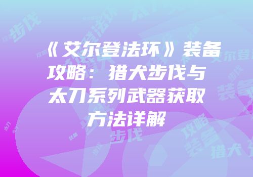 《艾尔登法环》装备攻略：猎犬步伐与太刀系列武器获取方法详解