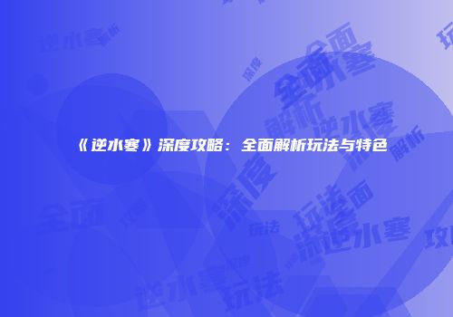 《逆水寒》深度攻略：全面解析玩法与特色