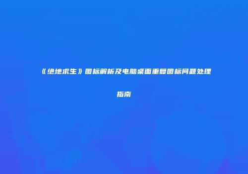 《绝地求生》图标解析及电脑桌面重复图标问题处理指南
