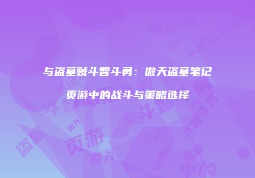 与盗墓贼斗智斗勇：傲天盗墓笔记页游中的战斗与策略选择