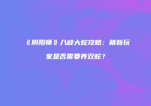 《阴阳师》八岐大蛇攻略：萌新玩家是否需要养双蛇？