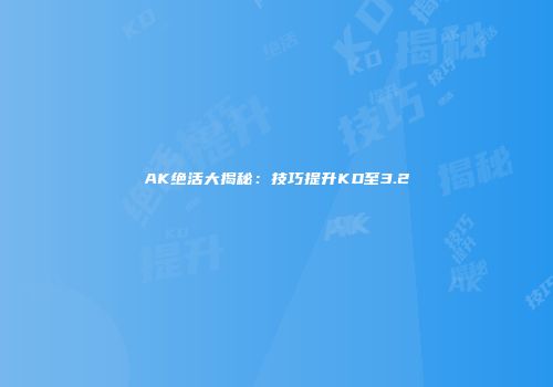 AK绝活大揭秘：技巧提升KD至3.2