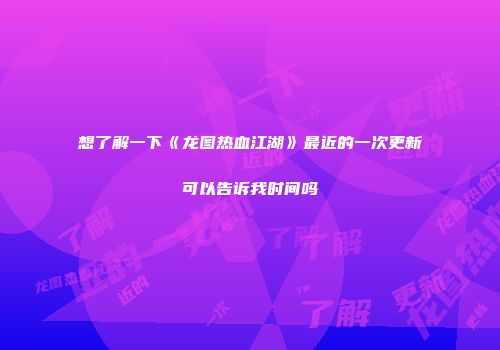 想了解一下《龙图热血江湖》最近的一次更新可以告诉我时间吗