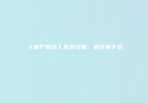 《僵尸前线》生存攻略：避开新手坑