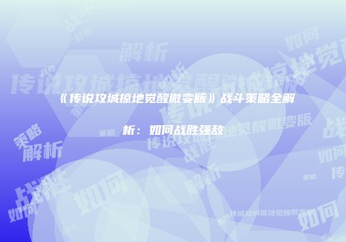 《传说攻城掠地觉醒微变版》战斗策略全解析:如何战胜强敌