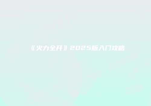 《火力全开》2025版入门攻略