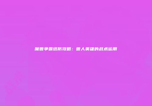 魔兽争霸塔防攻略：兽人英雄的战术运用