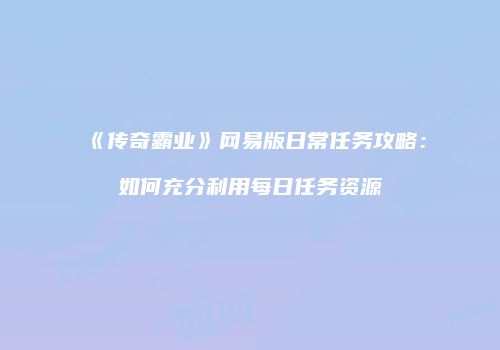 《传奇霸业》网易版日常任务攻略：如何充分利用每日任务资源