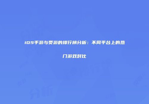 iOS手游与页游的排行榜分析：不同平台上的热门游戏对比