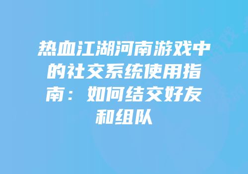 热血江湖河南游戏中的社交系统使用指南：如何结交好友和组队
