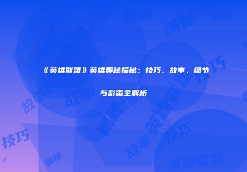 《英雄联盟》英雄奥秘揭秘：技巧、故事、细节与彩蛋全解析