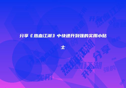 分享《热血江湖》中快速升到强的实用小贴士