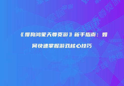 《搜狗鸿蒙天尊页游》新手指南：如何快速掌握游戏核心技巧