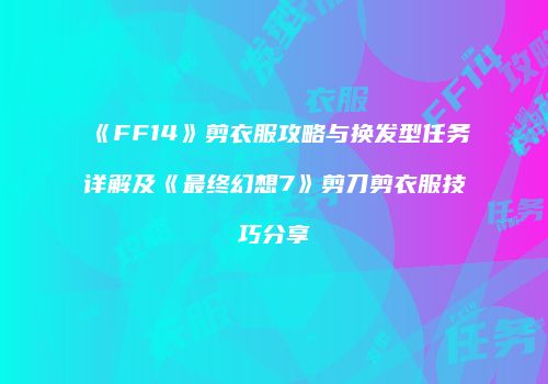 《FF14》剪衣服攻略与换发型任务详解及《最终幻想7》剪刀剪衣服技巧分享