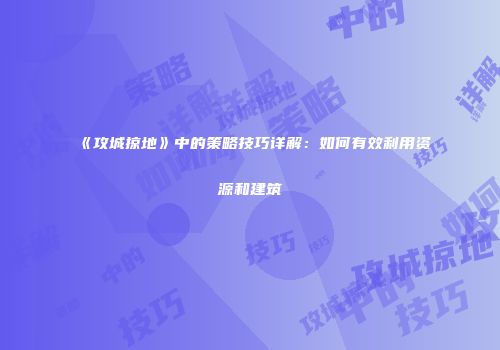 《攻城掠地》中的策略技巧详解：如何有效利用资源和建筑