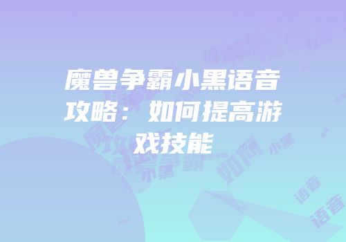 魔兽争霸小黑语音攻略：如何提高游戏技能
