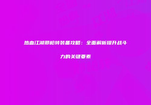 热血江湖邪枪转装备攻略：全面解析提升战斗力的关键要素