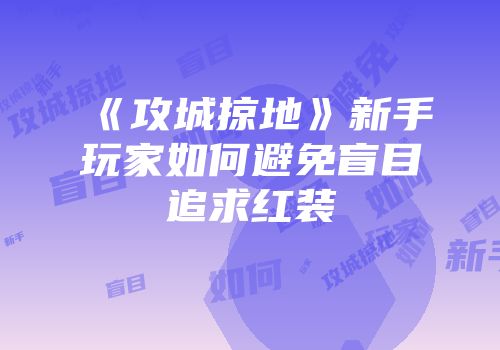 《攻城掠地》新手玩家如何避免盲目追求红装