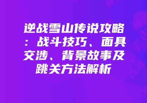 逆战雪山传说攻略：战斗技巧、面具交涉、背景故事及跳关方法解析