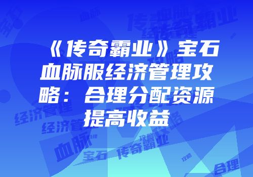 《传奇霸业》宝石血脉服经济管理攻略：合理分配资源提高收益
