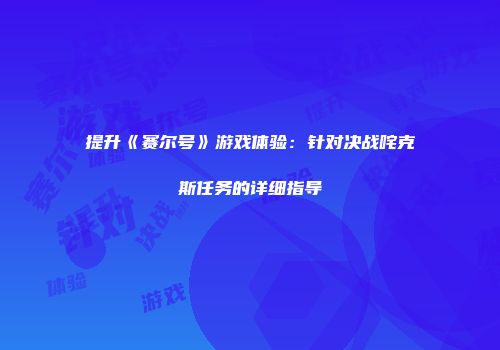 提升《赛尔号》游戏体验：针对决战咤克斯任务的详细指导