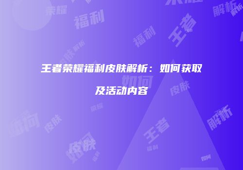 王者荣耀福利皮肤解析：如何获取及活动内容
