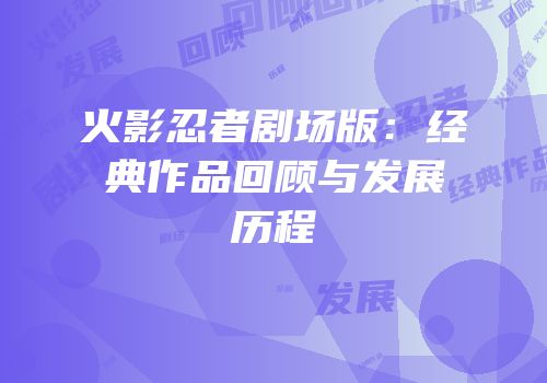 火影忍者剧场版：经典作品回顾与发展历程