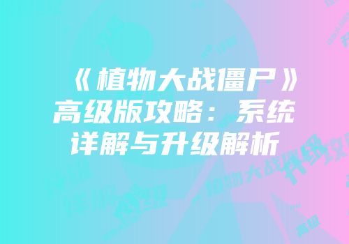 《植物大战僵尸》高级版攻略：系统详解与升级解析