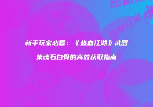 新手玩家必看:《热血江湖》武器集魂石白骨的高效获取指南