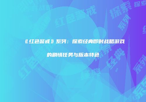 《红色警戒》系列：探索经典即时战略游戏的剧情任务与版本特色