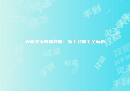 天宫灵玉收集攻略：新手到高手全解析