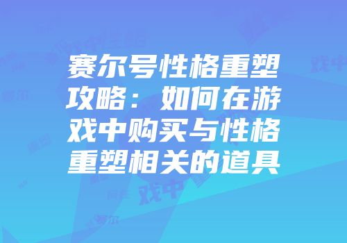 赛尔号性格重塑攻略：如何在游戏中购买与性格重塑相关的道具