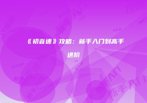 《初音速》攻略：新手入门到高手进阶