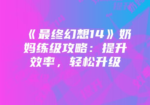 《最终幻想14》奶妈练级攻略：提升效率，轻松升级
