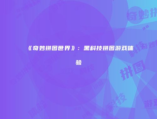 《奇妙拼图世界》：黑科技拼图游戏体验
