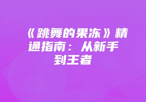 《跳舞的果冻》精通指南：从新手到王者