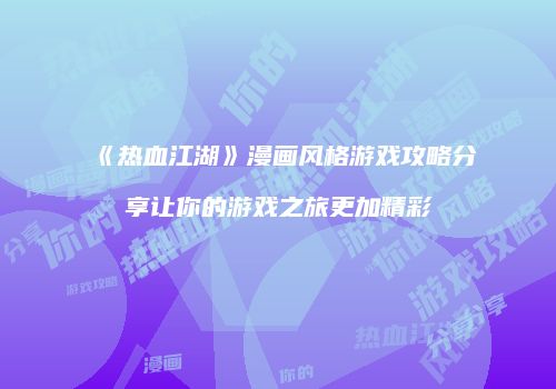 《热血江湖》漫画风格游戏攻略分享让你的游戏之旅更加精彩