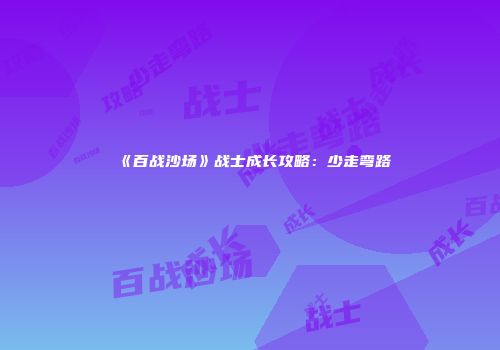 《百战沙场》战士成长攻略：少走弯路