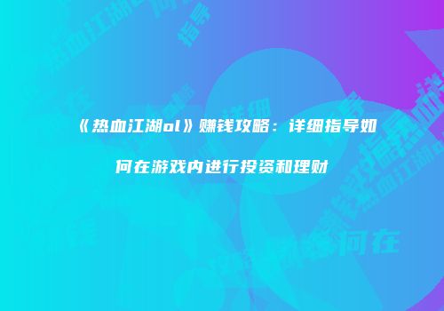 《热血江湖ol》赚钱攻略：详细指导如何在游戏内进行投资和理财
