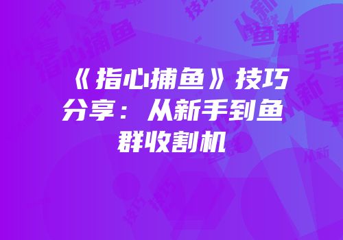 《指心捕鱼》技巧分享：从新手到鱼群收割机