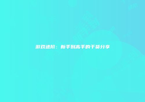 游戏进阶：新手到高手的干货分享