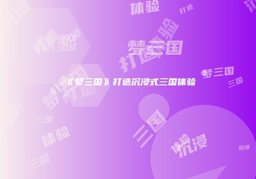 《梦三国》打造沉浸式三国体验