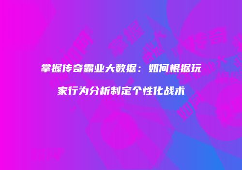 掌握传奇霸业大数据：如何根据玩家行为分析制定个性化战术