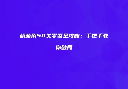 萌萌消50关零氪金攻略：手把手教你破局