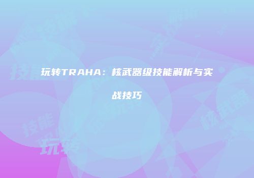 玩转TRAHA：核武器级技能解析与实战技巧