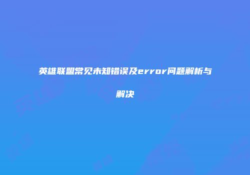 英雄联盟常见未知错误及error问题解析与解决