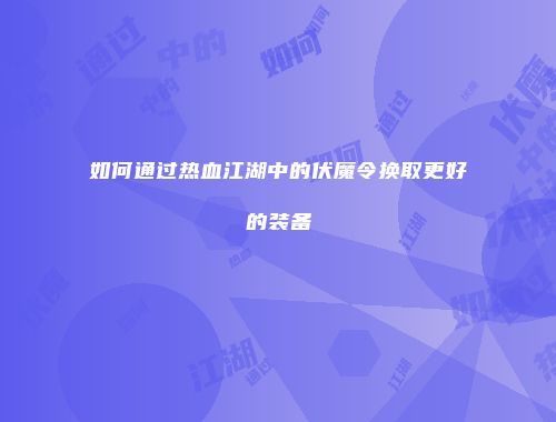 如何通过热血江湖中的伏魔令换取更好的装备