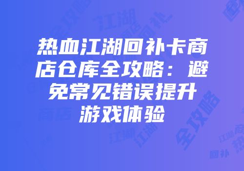 热血江湖回补卡商店仓库全攻略：避免常见错误提升游戏体验