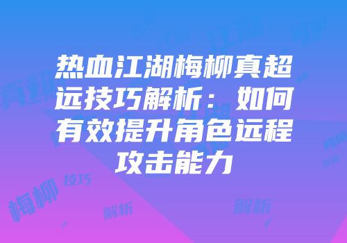热血江湖梅柳真超远技巧解析：如何有效提升角色远程攻击能力