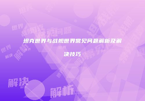 坦克世界与战舰世界常见问题解析及解决技巧